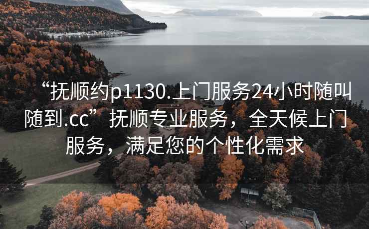 “撫順約p1130.上門服務(wù)24小時(shí)隨叫隨到.cc”撫順專業(yè)服務(wù)，全天候上門服務(wù)，滿足您的個(gè)性化需求