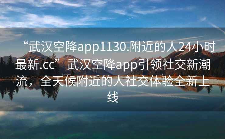 “武漢空降app1130.附近的人24小時最新.cc”武漢空降app引領(lǐng)社交新潮流，全天候附近的人社交體驗全新上線