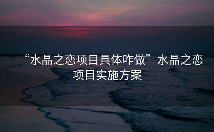 “水晶之戀項目具體咋做”水晶之戀項目實施方案