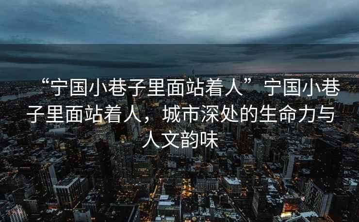 “寧國小巷子里面站著人”寧國小巷子里面站著人，城市深處的生命力與人文韻味