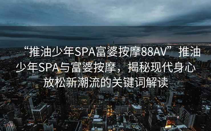 “推油少年SPA富婆按摩88AV”推油少年SPA與富婆按摩，揭秘現(xiàn)代身心放松新潮流的關(guān)鍵詞解讀