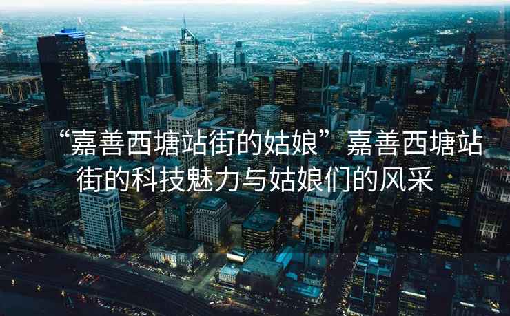 “嘉善西塘站街的姑娘”嘉善西塘站街的科技魅力與姑娘們的風(fēng)采