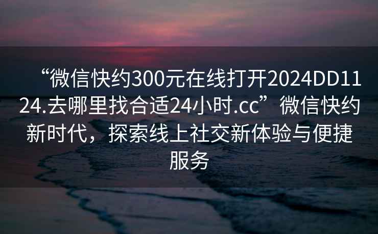 “微信快約300元在線打開2024DD1124.去哪里找合適24小時.cc”微信快約新時代，探索線上社交新體驗與便捷服務(wù)