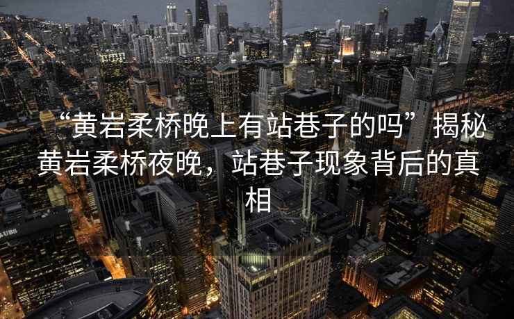 “黃巖柔橋晚上有站巷子的嗎”揭秘黃巖柔橋夜晚，站巷子現(xiàn)象背后的真相