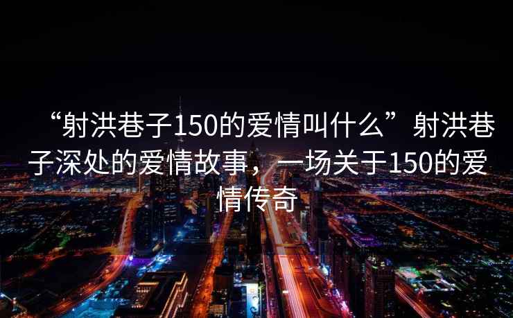 “射洪巷子150的愛情叫什么”射洪巷子深處的愛情故事，一場關(guān)于150的愛情傳奇