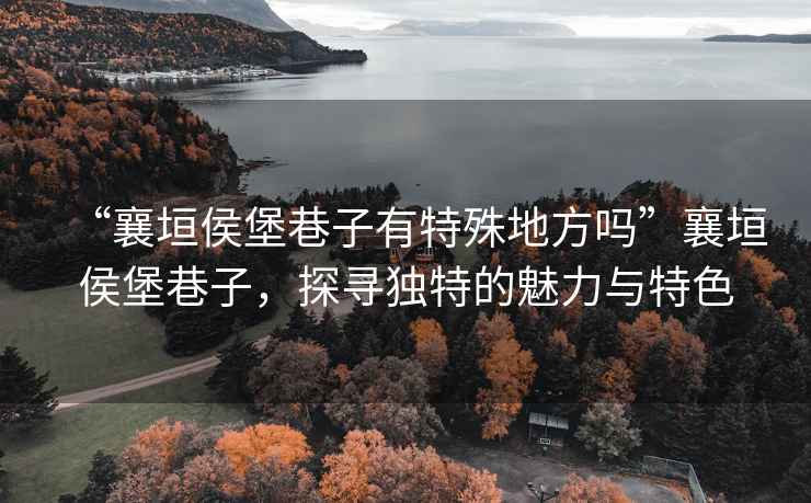 “襄垣侯堡巷子有特殊地方嗎”襄垣侯堡巷子，探尋獨(dú)特的魅力與特色