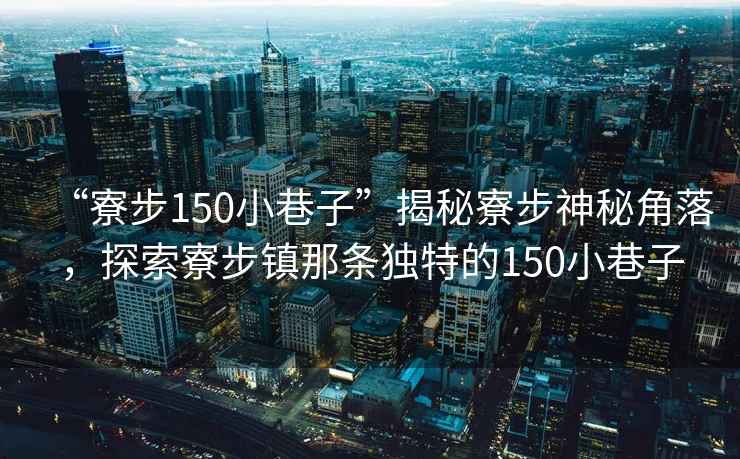 “寮步150小巷子”揭秘寮步神秘角落，探索寮步鎮(zhèn)那條獨(dú)特的150小巷子