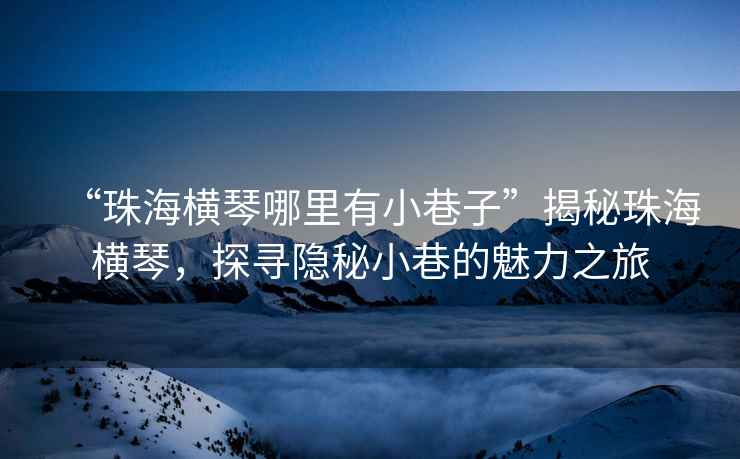 “珠海橫琴哪里有小巷子”揭秘珠海橫琴，探尋隱秘小巷的魅力之旅