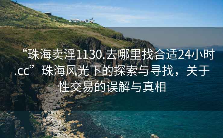 “珠海賣(mài)淫1130.去哪里找合適24小時(shí).cc”珠海風(fēng)光下的探索與尋找，關(guān)于性交易的誤解與真相