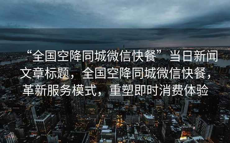 “全國(guó)空降同城微信快餐”當(dāng)日新聞文章標(biāo)題，全國(guó)空降同城微信快餐，革新服務(wù)模式，重塑即時(shí)消費(fèi)體驗(yàn)