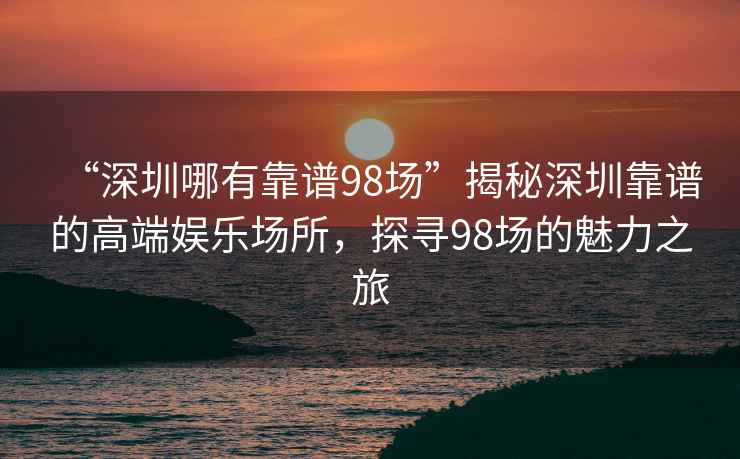 “深圳哪有靠譜98場(chǎng)”揭秘深圳靠譜的高端娛樂場(chǎng)所，探尋98場(chǎng)的魅力之旅
