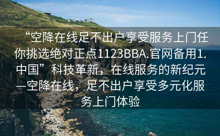 “空降在線足不出戶享受服務(wù)上門(mén)任你挑選絕對(duì)正點(diǎn)1123BBA.官網(wǎng)備用1.中國(guó)”科技革新，在線服務(wù)的新紀(jì)元—空降在線，足不出戶享受多元化服務(wù)上門(mén)體驗(yàn)