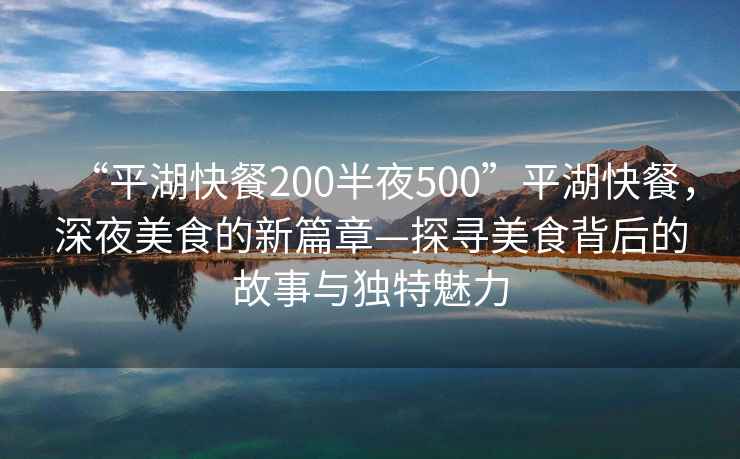 “平湖快餐200半夜500”平湖快餐，深夜美食的新篇章—探尋美食背后的故事與獨(dú)特魅力