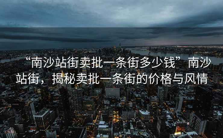 “南沙站街賣批一條街多少錢”南沙站街，揭秘賣批一條街的價格與風(fēng)情