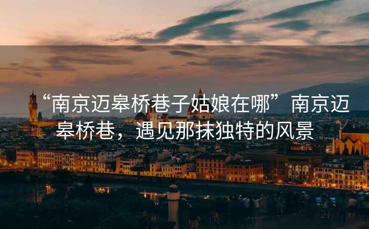 “南京邁皋橋巷子姑娘在哪”南京邁皋橋巷，遇見那抹獨(dú)特的風(fēng)景