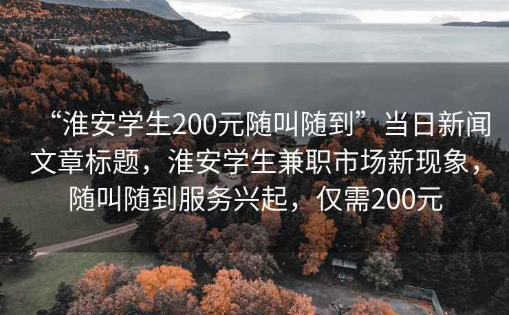 “淮安學生200元隨叫隨到”當日新聞文章標題，淮安學生兼職市場新現(xiàn)象，隨叫隨到服務興起，僅需200元