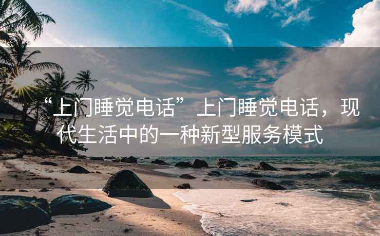 “上門睡覺電話”上門睡覺電話，現(xiàn)代生活中的一種新型服務(wù)模式
