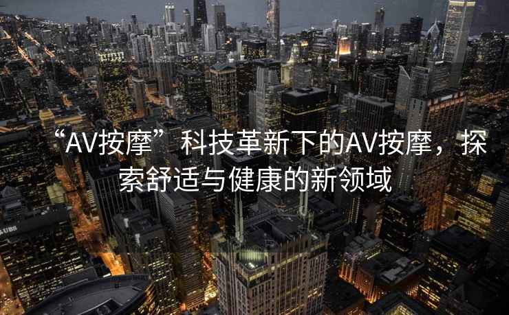 “AV按摩”科技革新下的AV按摩，探索舒適與健康的新領(lǐng)域