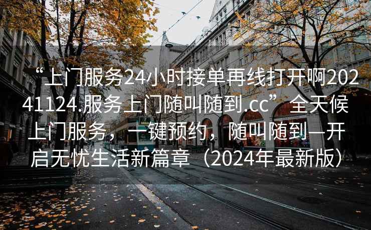 “上門服務24小時接單再線打開啊20241124.服務上門隨叫隨到.cc”全天候上門服務，一鍵預約，隨叫隨到—開啟無憂生活新篇章（2024年最新版）