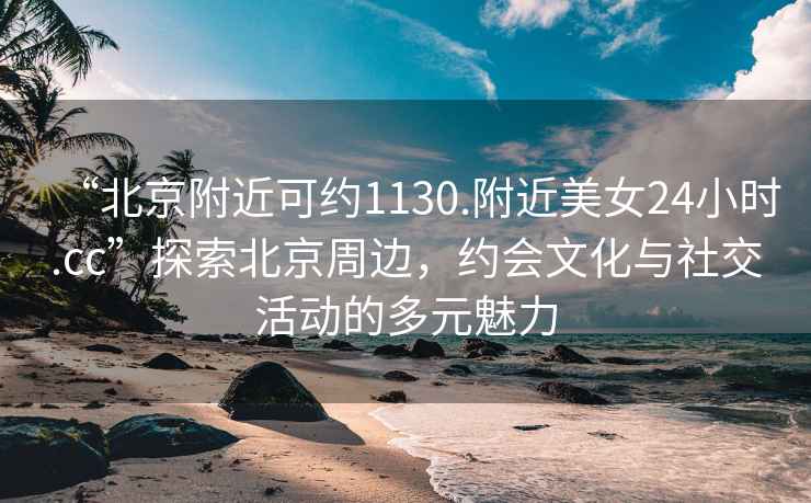 “北京附近可約1130.附近美女24小時(shí).cc”探索北京周邊，約會(huì)文化與社交活動(dòng)的多元魅力