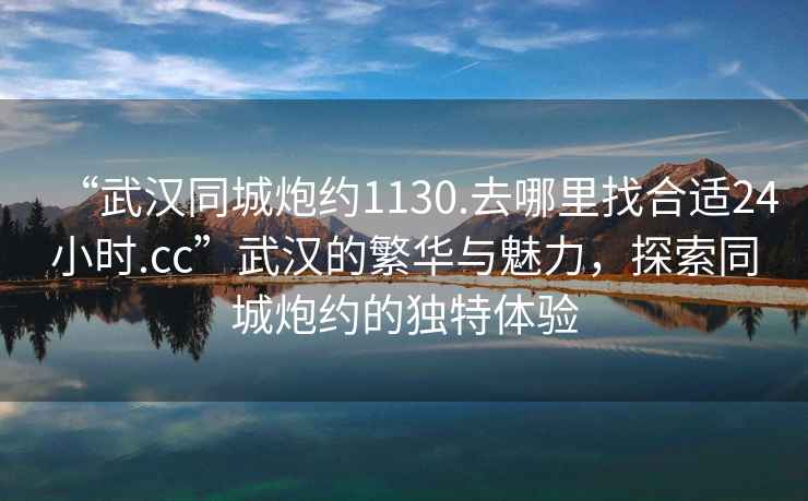 “武漢同城炮約1130.去哪里找合適24小時.cc”武漢的繁華與魅力，探索同城炮約的獨特體驗