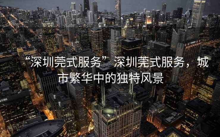 “深圳莞式服務(wù)”深圳莞式服務(wù)，城市繁華中的獨(dú)特風(fēng)景