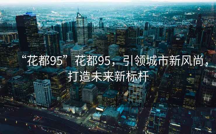 “花都95”花都95，引領(lǐng)城市新風(fēng)尚，打造未來新標(biāo)桿