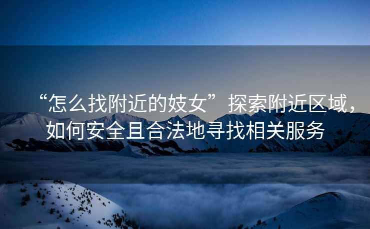 “怎么找附近的妓女”探索附近區(qū)域，如何安全且合法地尋找相關(guān)服務(wù)