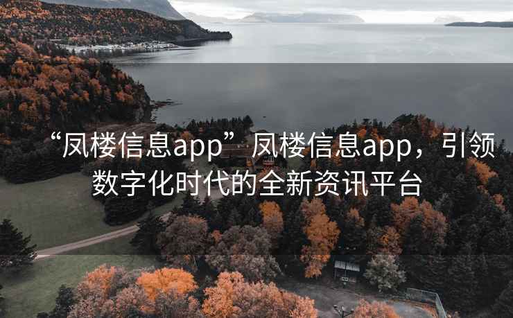 “鳳樓信息app”鳳樓信息app，引領(lǐng)數(shù)字化時代的全新資訊平臺
