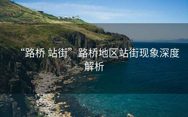 “路橋 站街”路橋地區(qū)站街現(xiàn)象深度解析