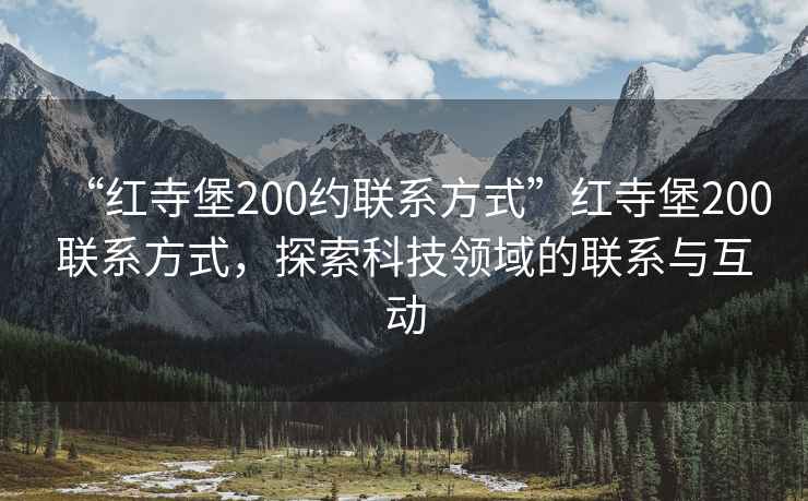 “紅寺堡200約聯(lián)系方式”紅寺堡200聯(lián)系方式，探索科技領(lǐng)域的聯(lián)系與互動(dòng)