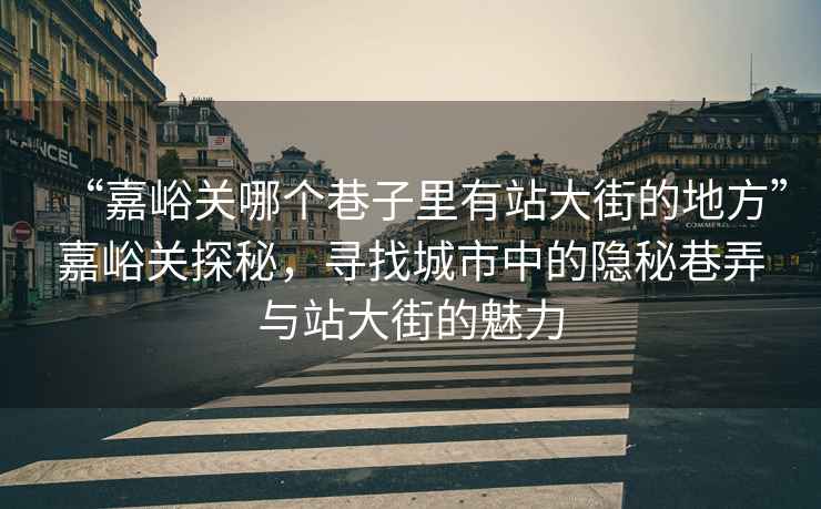 “嘉峪關(guān)哪個(gè)巷子里有站大街的地方”嘉峪關(guān)探秘，尋找城市中的隱秘巷弄與站大街的魅力