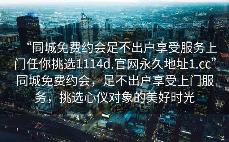 “同城免費(fèi)約會(huì)足不出戶享受服務(wù)上門(mén)任你挑選1114d.官網(wǎng)永久地址1.cc”同城免費(fèi)約會(huì)，足不出戶享受上門(mén)服務(wù)，挑選心儀對(duì)象的美好時(shí)光