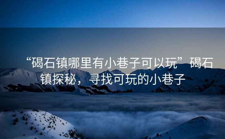 “碣石鎮(zhèn)哪里有小巷子可以玩”碣石鎮(zhèn)探秘，尋找可玩的小巷子