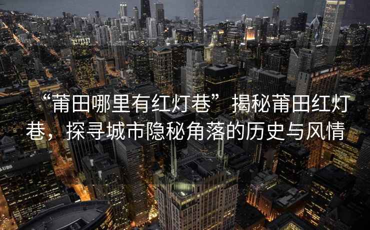 “莆田哪里有紅燈巷”揭秘莆田紅燈巷，探尋城市隱秘角落的歷史與風(fēng)情