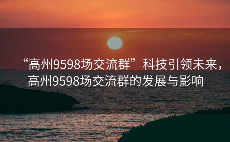 “高州9598場交流群”科技引領(lǐng)未來，高州9598場交流群的發(fā)展與影響