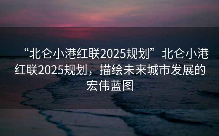 “北侖小港紅聯(lián)2025規(guī)劃”北侖小港紅聯(lián)2025規(guī)劃，描繪未來城市發(fā)展的宏偉藍圖