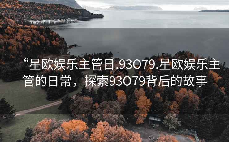 “星歐娛樂(lè)主管日.93O79.星歐娛樂(lè)主管的日常，探索93O79背后的故事