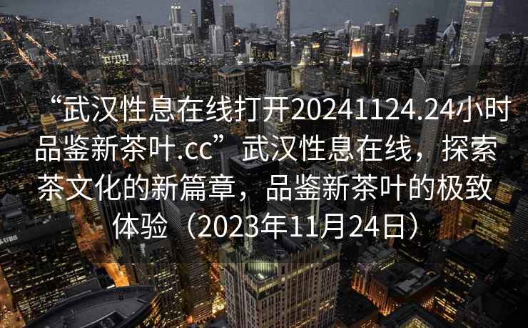 “武漢性息在線打開20241124.24小時品鑒新茶葉.cc”武漢性息在線，探索茶文化的新篇章，品鑒新茶葉的極致體驗（2023年11月24日）