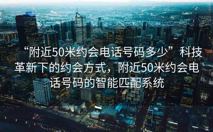 “附近50米約會(huì)電話號(hào)碼多少”科技革新下的約會(huì)方式，附近50米約會(huì)電話號(hào)碼的智能匹配系統(tǒng)
