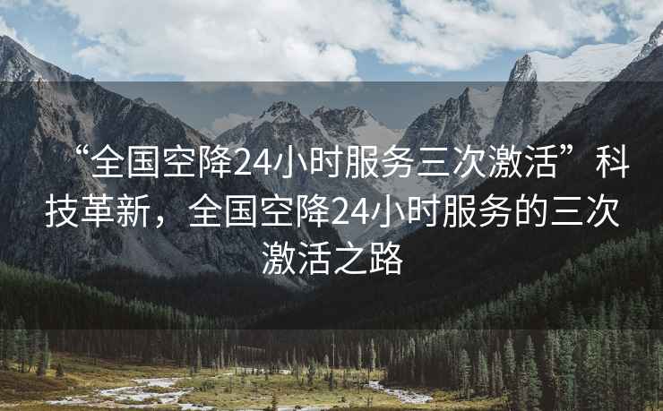 “全國空降24小時服務(wù)三次激活”科技革新，全國空降24小時服務(wù)的三次激活之路