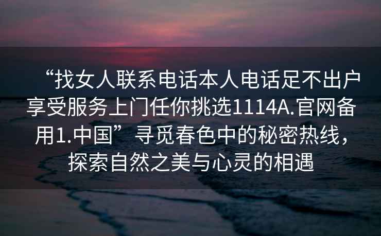 “找女人聯(lián)系電話本人電話足不出戶(hù)享受服務(wù)上門(mén)任你挑選1114A.官網(wǎng)備用1.中國(guó)”尋覓春色中的秘密熱線，探索自然之美與心靈的相遇