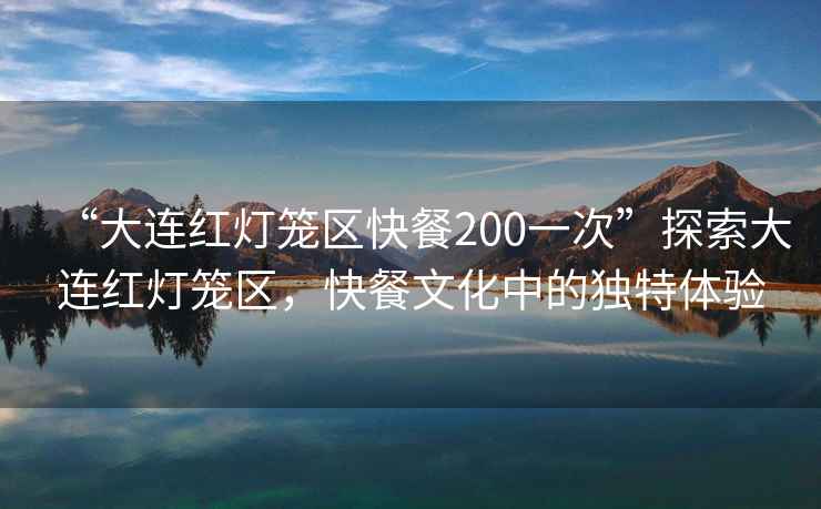 “大連紅燈籠區(qū)快餐200一次”探索大連紅燈籠區(qū)，快餐文化中的獨特體驗