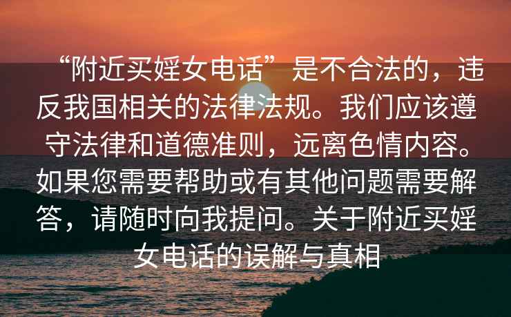 “附近買婬女電話”是不合法的，違反我國(guó)相關(guān)的法律法規(guī)。我們應(yīng)該遵守法律和道德準(zhǔn)則，遠(yuǎn)離色情內(nèi)容。如果您需要幫助或有其他問(wèn)題需要解答，請(qǐng)隨時(shí)向我提問(wèn)。關(guān)于附近買婬女電話的誤解與真相