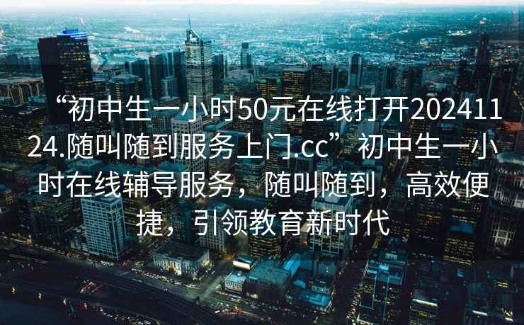 “初中生一小時(shí)50元在線打開(kāi)20241124.隨叫隨到服務(wù)上門.cc”初中生一小時(shí)在線輔導(dǎo)服務(wù)，隨叫隨到，高效便捷，引領(lǐng)教育新時(shí)代