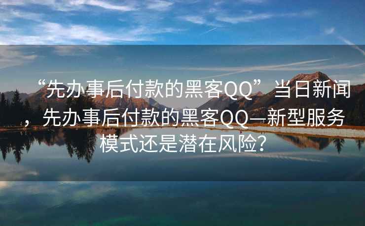 “先辦事后付款的黑客QQ”當(dāng)日新聞，先辦事后付款的黑客QQ—新型服務(wù)模式還是潛在風(fēng)險(xiǎn)？