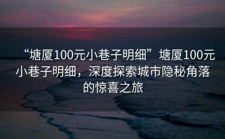 “塘廈100元小巷子明細(xì)”塘廈100元小巷子明細(xì)，深度探索城市隱秘角落的驚喜之旅