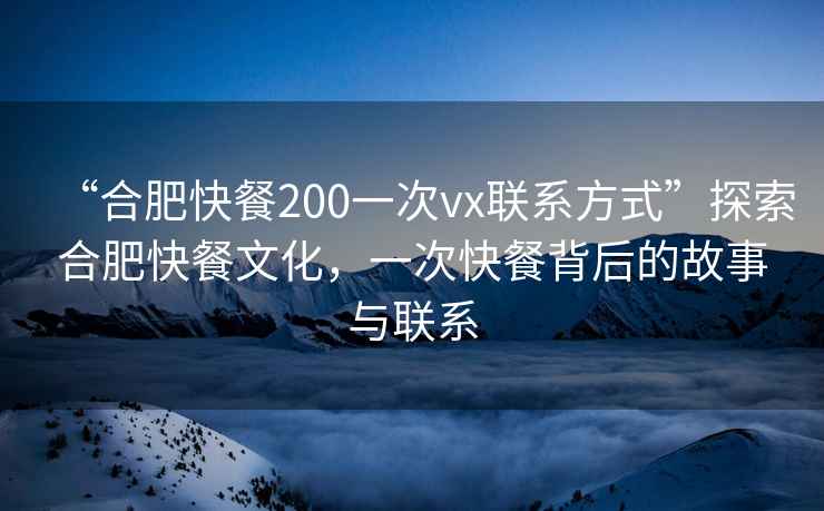 “合肥快餐200一次vx聯(lián)系方式”探索合肥快餐文化，一次快餐背后的故事與聯(lián)系