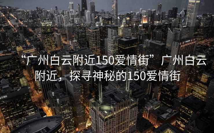 “廣州白云附近150愛情街”廣州白云附近，探尋神秘的150愛情街