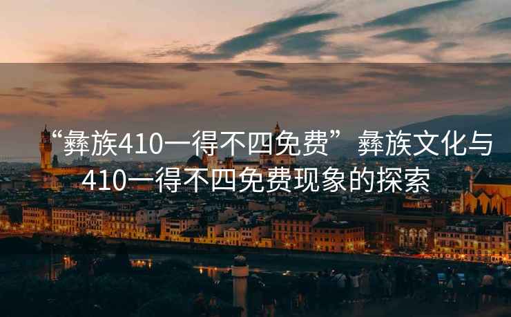 “彝族410一得不四免費(fèi)”彝族文化與410一得不四免費(fèi)現(xiàn)象的探索